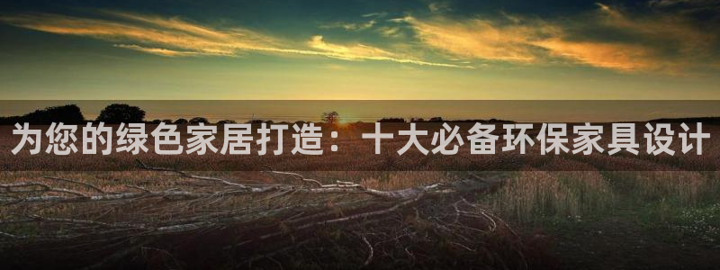 杏耀手机网页登录入口：为您的绿色家居打造：十大必备环保家具设
