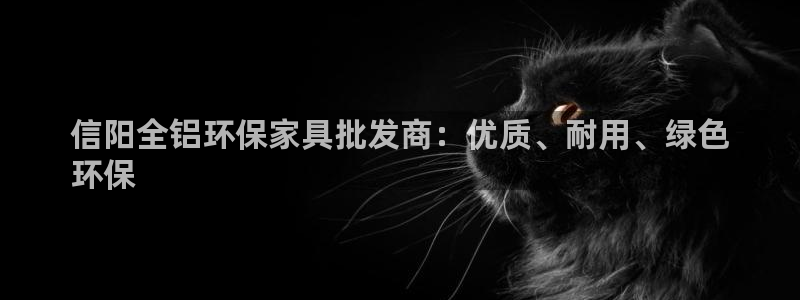 杏耀官网游戏：信阳全铝环保家具批发商：优质、耐用、绿色
环保