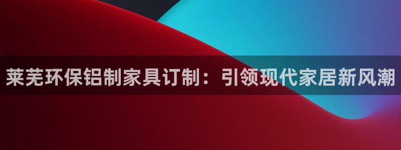 杏耀平台登陆测速：莱芜环保铝制家具订制：引领现代家居新风潮
