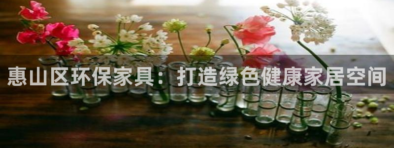杏耀平台怎样：惠山区环保家具：打造绿色健康家居空间