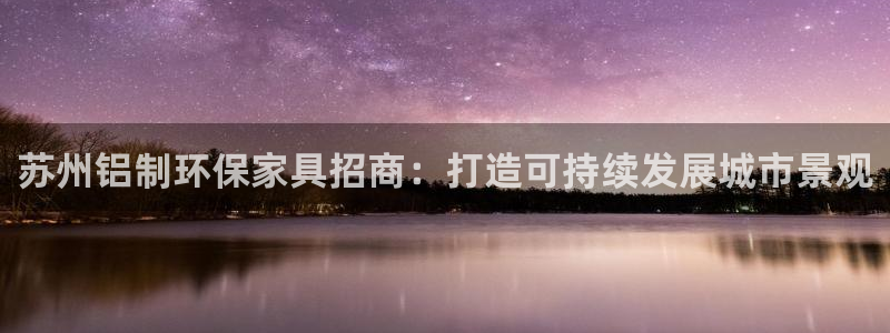 杏耀平台怎么样?：苏州铝制环保家具招商：打造可持续发展城市景