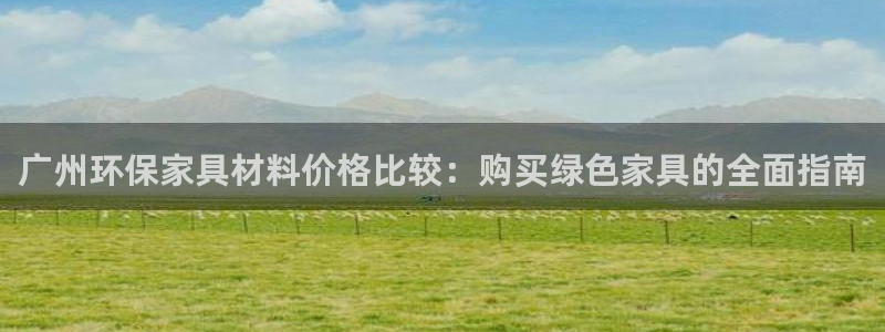 杏耀平台官方登录：广州环保家具材料价格比较：购买绿色家具的全