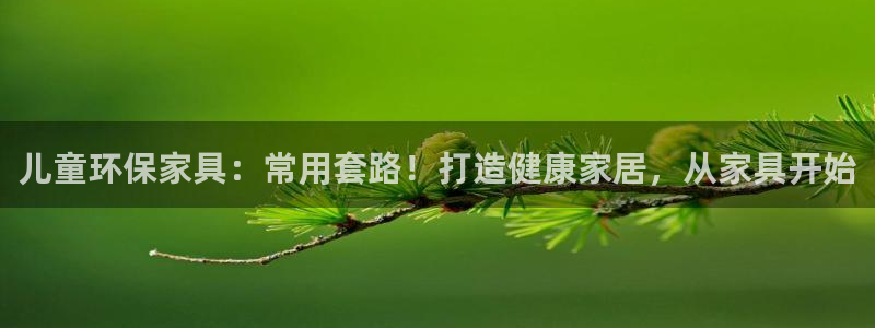 杏耀注册登录测速：儿童环保家具：常用套路！打造健康家居，从家