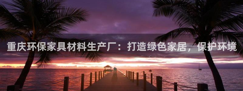 杏耀线路5检测：重庆环保家具材料生产厂：打造绿色家居，保护环