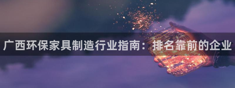 杏耀代理官网：广西环保家具制造行业指南：排名靠前的企业