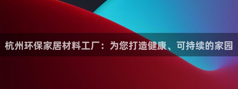 杏耀官网客服：杭州环保家居材料工厂：为您打造健康、可持续的家