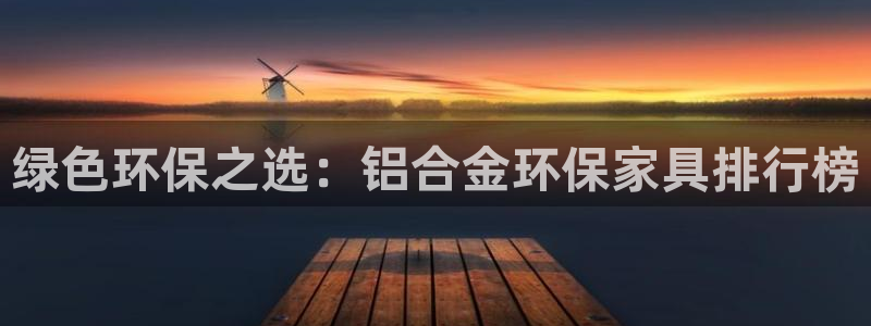 杏耀注册登陆：绿色环保之选：铝合金环保家具排行榜