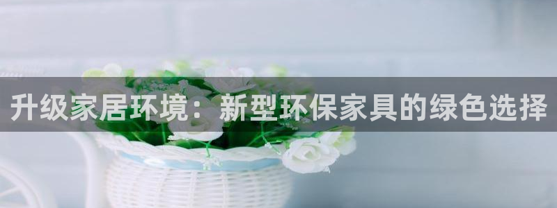 杏耀如何注册：升级家居环境：新型环保家具的绿色选择