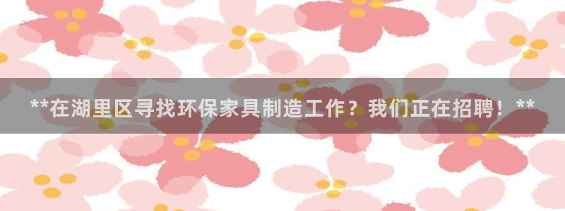 杏耀登录测速：**在湖里区寻找环保家具制造工作？我们正在招聘