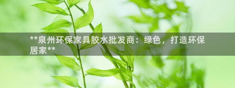杏耀线路5检测：**泉州环保家具胶水批发商：绿色，打造环保

