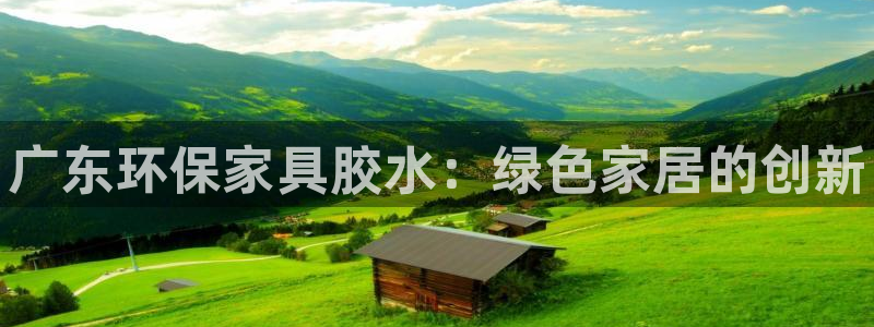 杏耀代理登录中心怎么进：广东环保家具胶水：绿色家居的创新