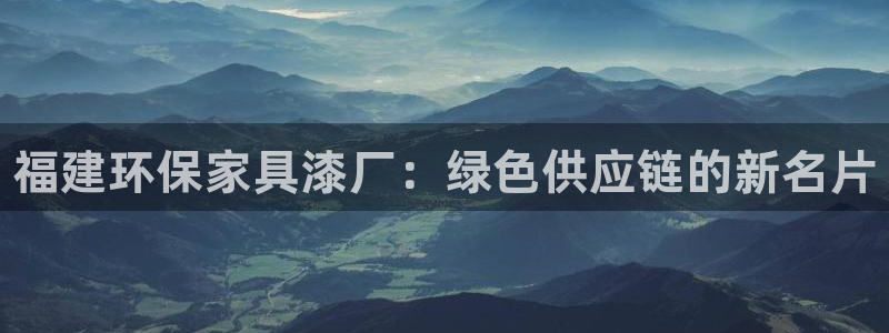 杏耀注册登录测速：福建环保家具漆厂：绿色供应链的新名片