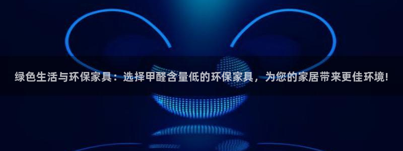 杏耀注册杏耀登陆：绿色生活与环保家具：选择甲醛含量低的环保家